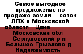 Самое выгодное предложение по продаже земли 10 соток ЛПХ в Московской области › Цена ­ 250 000 - Московская обл., Серпуховский р-н, Большое Грызлово д. Недвижимость » Земельные участки продажа   